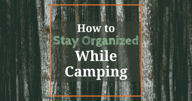 Tips for Staying Organized on a Camping Trip Tips for Staying Organized on a Camping Trip